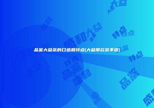 品鉴大益茶的口感和特点(大益那款茶不错)