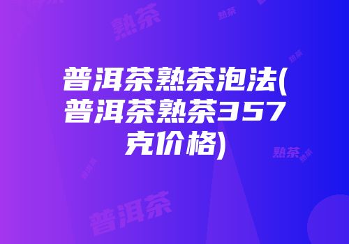 普洱茶熟茶泡法(普洱茶熟茶357克价格)