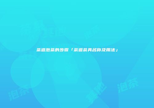茶道泡茶的步骤「茶道茶具名称及用法」