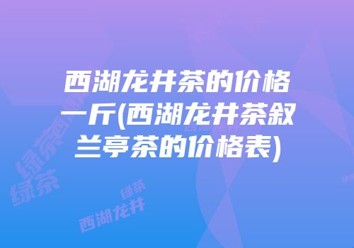 西湖龙井茶的价格一斤(西湖龙井茶叙兰亭茶的价格表)