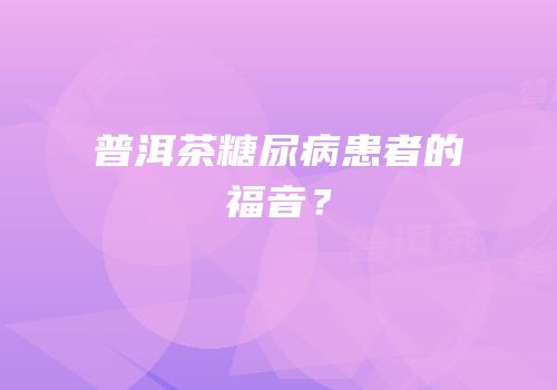 普洱茶糖尿病患者的福音？