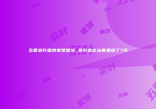 五香茶叶蛋的家常做法_茶叶蛋在冰箱里放了7天