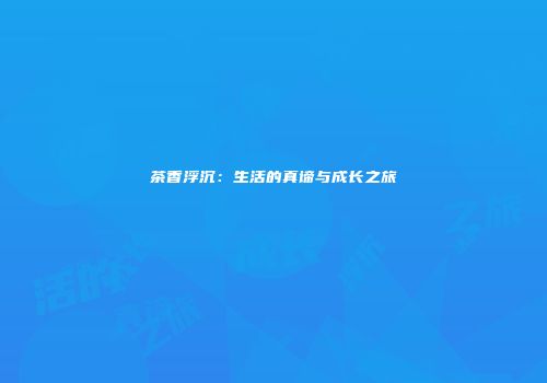 茶香浮沉：生活的真谛与成长之旅