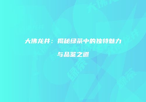 大佛龙井：揭秘绿茶中的独特魅力与品鉴之道