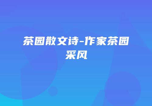 茶园散文诗-作家茶园采风