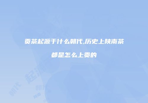 贡茶起源于什么朝代,历史上陕南茶都是怎么上贡的