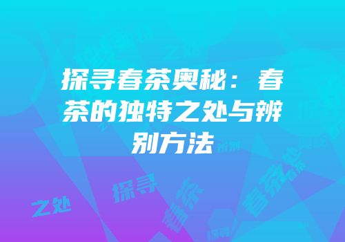 探寻春茶奥秘：春茶的独特之处与辨别方法