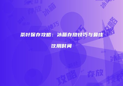 茶叶保存攻略：冰箱存放技巧与最佳饮用时间