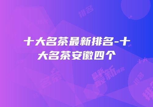 十大名茶最新排名-十大名茶安徽四个
