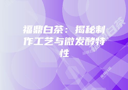 福鼎白茶：揭秘制作工艺与微发酵特性