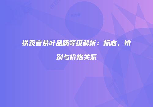 铁观音茶叶品质等级解析：标志、辨别与价格关系