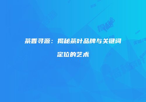 茶香寻源：揭秘茶叶品牌与关键词定位的艺术