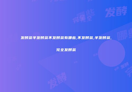 发酵茶半发酵茶不发酵茶有哪些,不发酵茶,半发酵茶,完全发酵茶