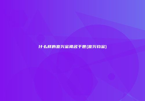 什么样的宜兴窑闻名于世(宜兴钧窑)