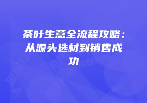 茶叶生意全流程攻略：从源头选材到销售成功