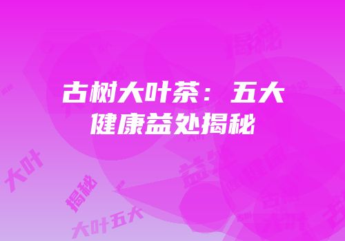 古树大叶茶：五大健康益处揭秘
