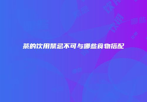 茶的饮用禁忌不可与哪些食物搭配