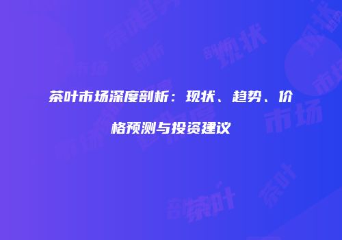茶叶市场深度剖析：现状、趋势、价格预测与投资建议