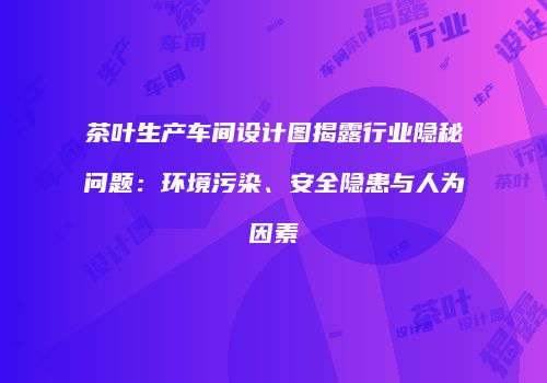 茶叶生产车间设计图揭露行业隐秘问题：环境污染、安全隐患与人为因素