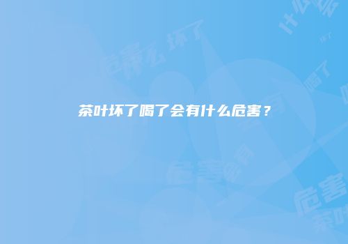 茶叶坏了喝了会有什么危害？