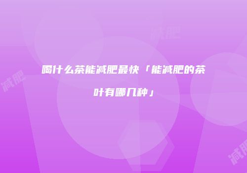 喝什么茶能减肥最快「能减肥的茶叶有哪几种」