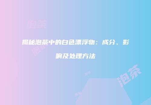 揭秘泡茶中的白色漂浮物：成分、影响及处理方法
