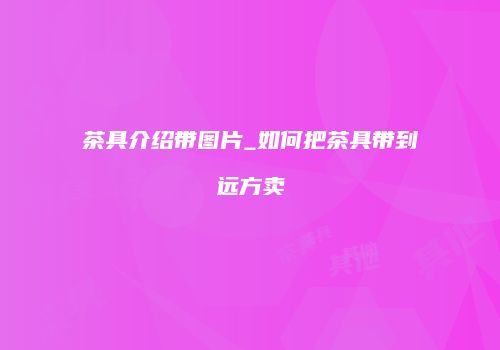 茶具介绍带图片_如何把茶具带到远方卖