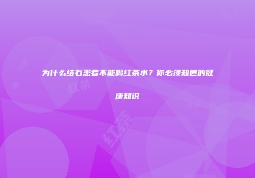 为什么结石患者不能喝红茶水？你必须知道的健康知识