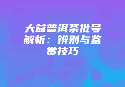 大益普洱茶批号解析：辨别与鉴赏技巧