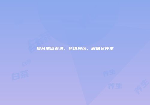夏日清凉首选：冰镇白茶，解渴又养生