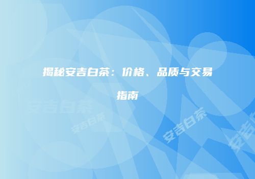 揭秘安吉白茶：价格、品质与交易指南