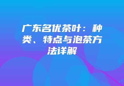 广东名优茶叶：种类、特点与泡茶方法详解