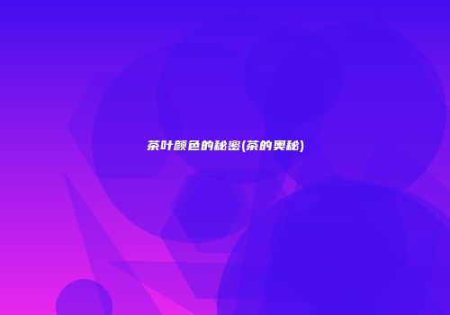 茶叶颜色的秘密(茶的奥秘)
