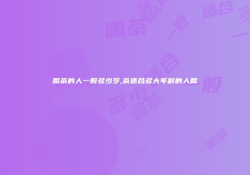 喝茶的人一般多少岁,茶适合多大年龄的人喝