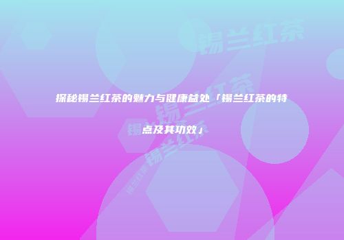 探秘锡兰红茶的魅力与健康益处「锡兰红茶的特点及其功效」