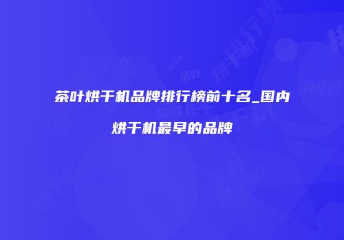 茶叶烘干机品牌排行榜前十名_国内烘干机最早的品牌