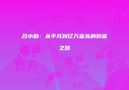 吕小勤：从平凡到亿万富翁的财富之路