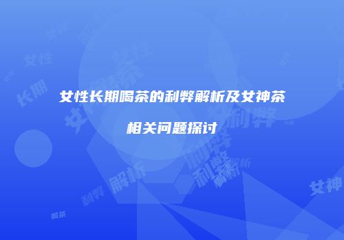 女性长期喝茶的利弊解析及女神茶相关问题探讨