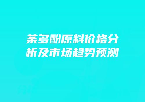 荼多酚原料价格分析及市场趋势预测