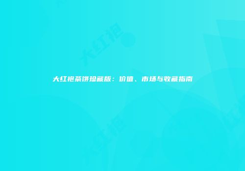 大红袍茶饼珍藏版：价值、市场与收藏指南