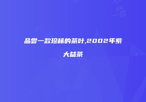 品尝一款珍稀的茶叶,2002年紫大益茶