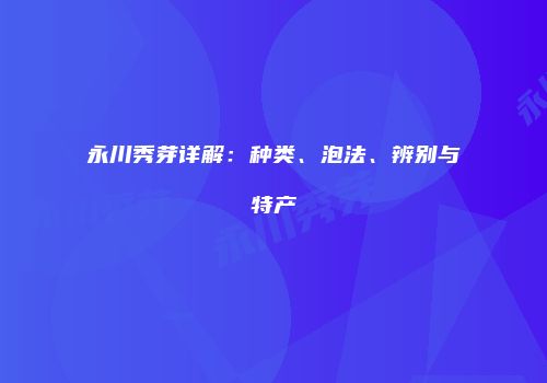 永川秀芽详解：种类、泡法、辨别与特产