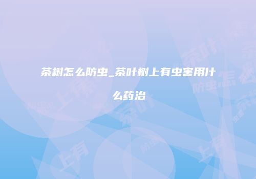 茶树怎么防虫_茶叶树上有虫害用什么药治