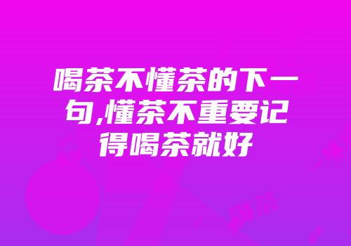 喝茶不懂茶的下一句,懂茶不重要记得喝茶就好