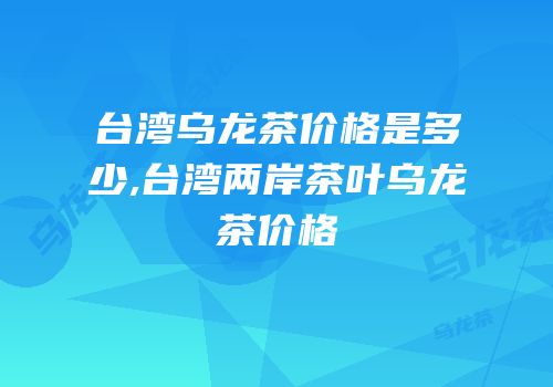 台湾乌龙茶价格是多少,台湾两岸茶叶乌龙茶价格