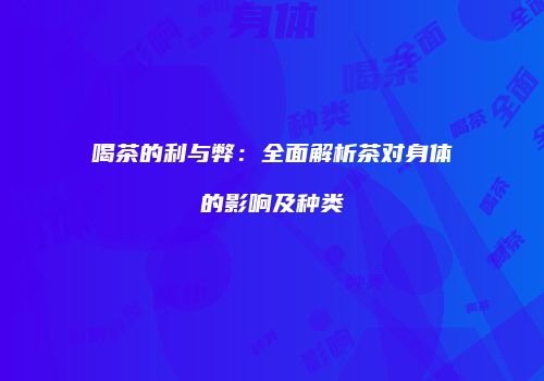 喝茶的利与弊：全面解析茶对身体的影响及种类