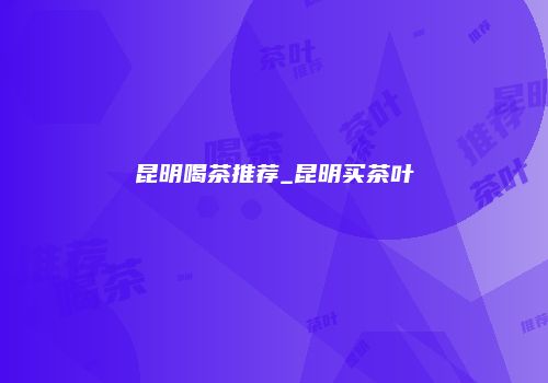 昆明喝茶推荐_昆明买茶叶