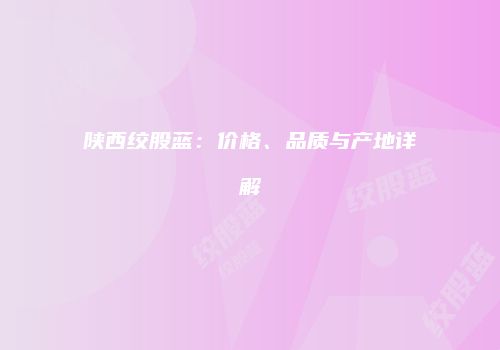 陕西绞股蓝：价格、品质与产地详解