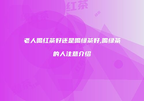 老人喝红茶好还是喝绿茶好,喝绿茶的人注意介绍