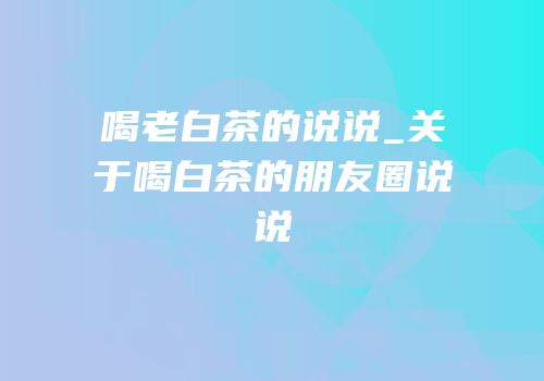 喝老白茶的说说_关于喝白茶的朋友圈说说